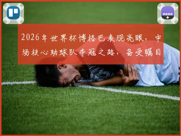 2026年世界杯博格巴表现亮眼，中场核心助球队夺冠之路，备受瞩目，不容错过