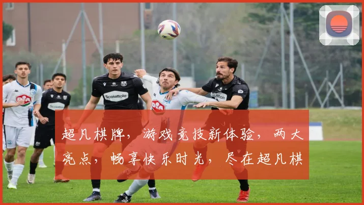超凡棋牌，游戏竞技新体验，两大亮点，畅享快乐时光，尽在超凡棋牌游戏平台