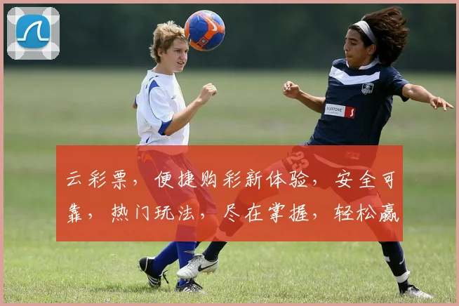 云彩票，便捷购彩新体验，安全可靠，热门玩法，尽在掌握，轻松赢取大奖