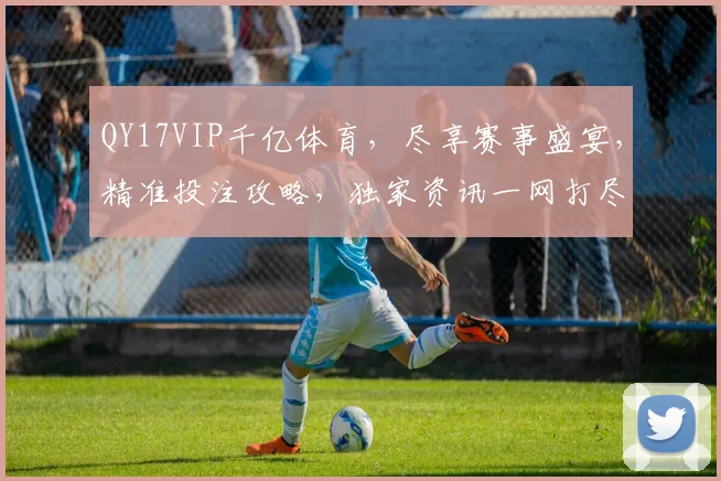 QY17VIP千亿体育，尽享赛事盛宴，精准投注攻略，独家资讯一网打尽，锁定精彩瞬间