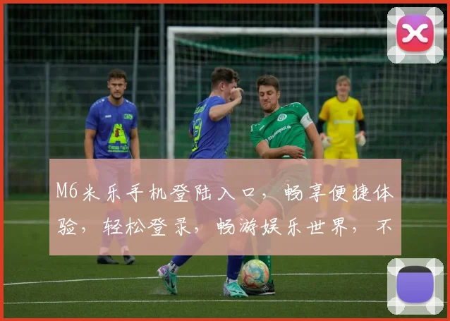 M6米乐手机登陆入口，畅享便捷体验，轻松登录，畅游娱乐世界，不容错过