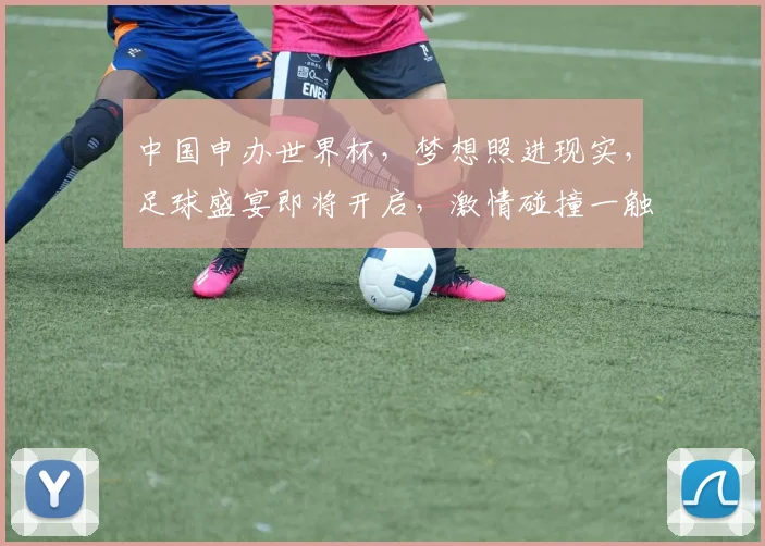 中国申办世界杯，梦想照进现实，足球盛宴即将开启，激情碰撞一触即发，共赴狂欢之旅