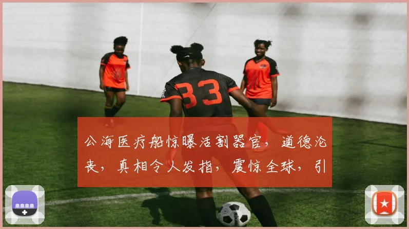 公海医疗船惊曝活割器官，道德沦丧，真相令人发指，震惊全球，引发热议