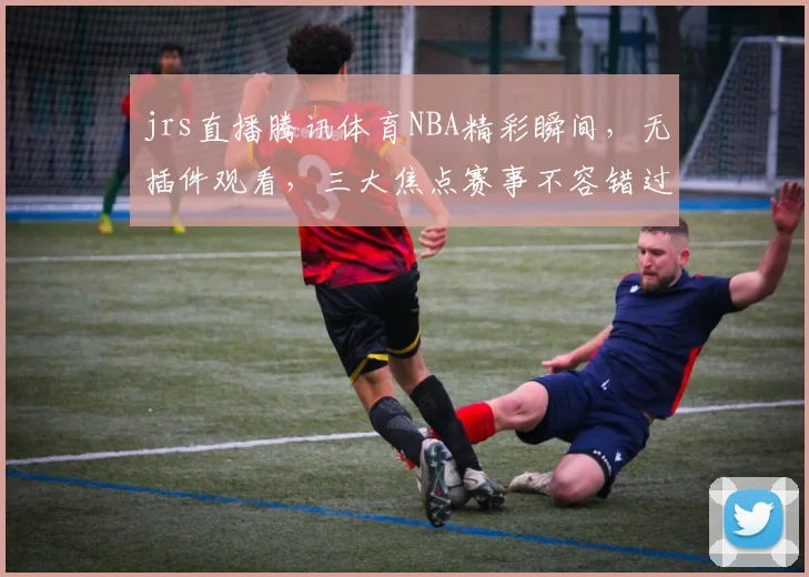 jrs直播腾讯体育NBA精彩瞬间，无插件观看，三大焦点赛事不容错过，激情四溢，热血沸腾