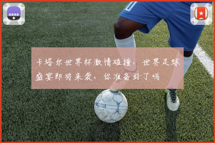 卡塔尔世界杯激情碰撞，世界足球盛宴即将来袭，你准备好了吗