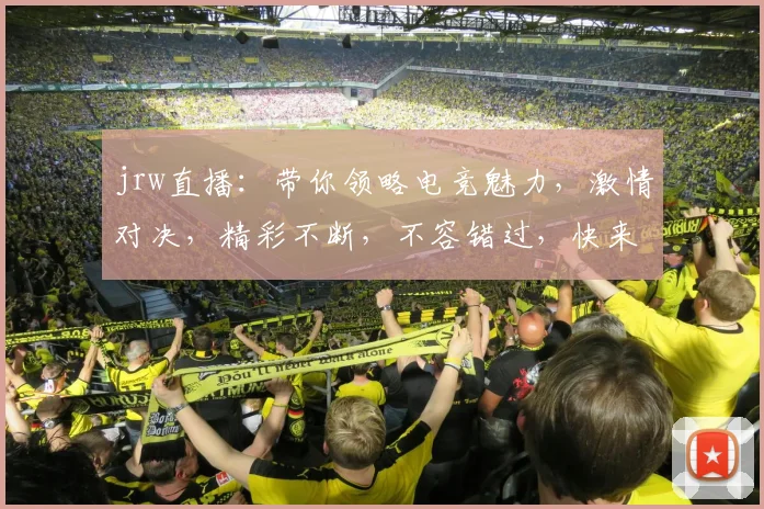 jrw直播：带你领略电竞魅力，激情对决，精彩不断，不容错过，快来观看