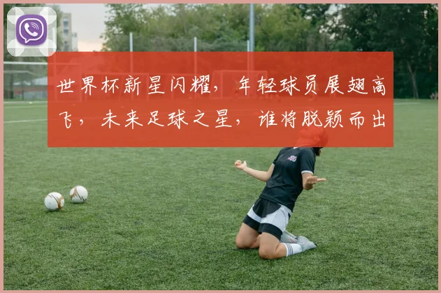 世界杯新星闪耀，年轻球员展翅高飞，未来足球之星，谁将脱颖而出