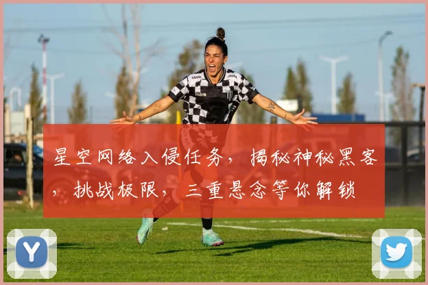 星空网络入侵任务，揭秘神秘黑客，挑战极限，三重悬念等你解锁