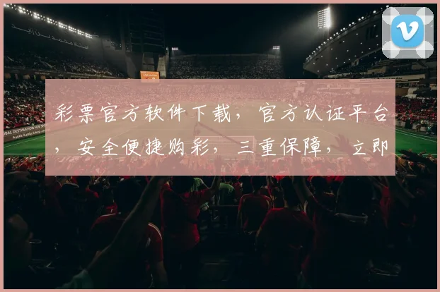 彩票官方软件下载，官方认证平台，安全便捷购彩，三重保障，立即下载体验