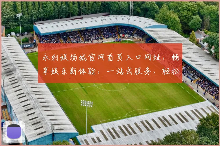 永利娱场城官网首页入口网址，畅享娱乐新体验，一站式服务，轻松访问三步到位，尽享精彩