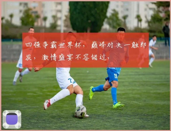 四强争霸世界杯，巅峰对决一触即发，激情盛宴不容错过，