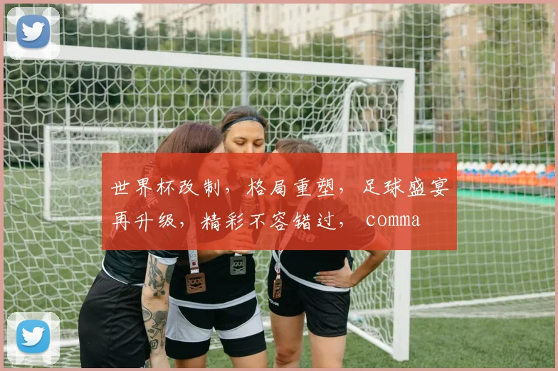 世界杯改制，格局重塑，足球盛宴再升级，精彩不容错过， comma